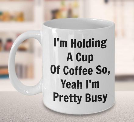 I'm Holding A Cup Of Coffee So, Yeah I'm Pretty Busy Mug