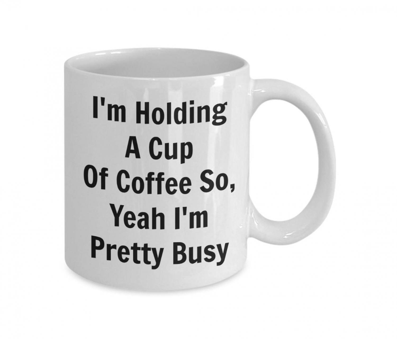 Im Holding A Cup Of Coffee So Yeah IM Pretty Busy - Funny Coffee mug