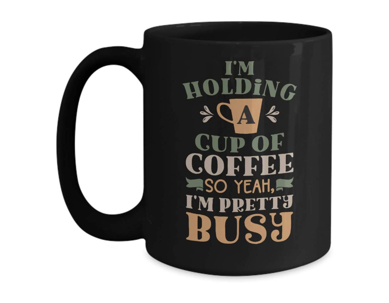 I'm Holding A Cup Of Coffee So, Yeah I'm Pretty Busy Mug