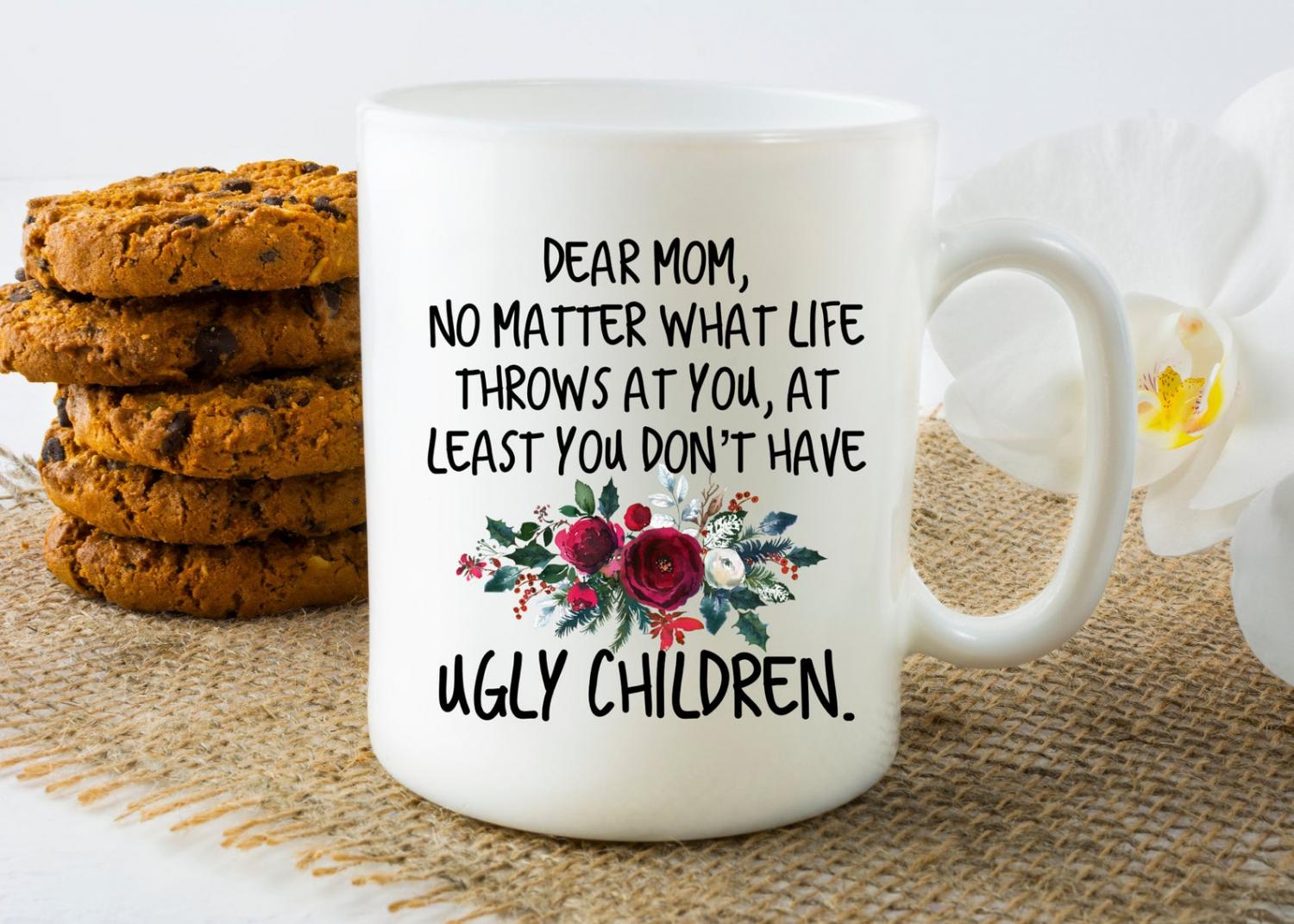 Dear Mom, no matter what life throws at you, at least you don't have ugly children - Funny mothers day coffee mug Dear Mom, no matter what life throws at you, at least you don't have ugly children - Funny mothers day coffee mug
