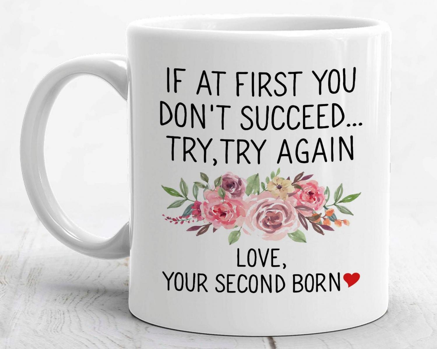 If at first you don't succeed, try, try again. -Love, Your Second Born - Funny mothers day coffee mug